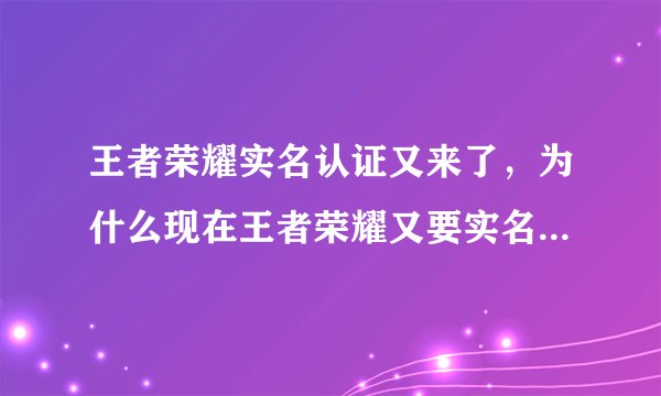 王者荣耀实名认证又来了，为什么现在王者荣耀又要实名认证我之前已经认证了现在还要人