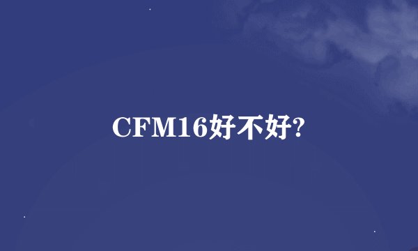 CFM16好不好?