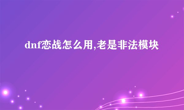dnf恋战怎么用,老是非法模块