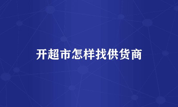 开超市怎样找供货商