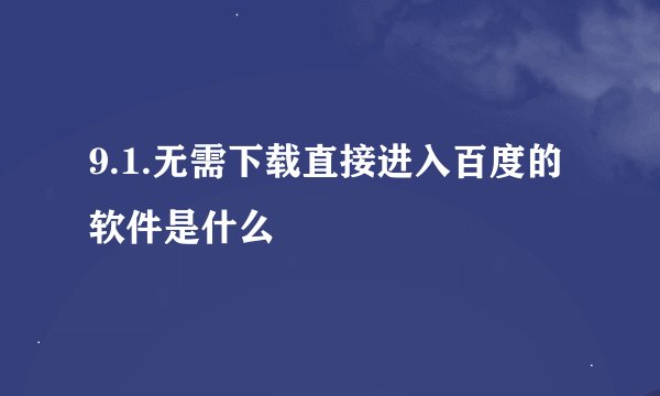 9.1.无需下载直接进入百度的软件是什么