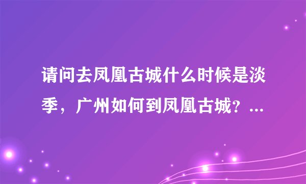 请问去凤凰古城什么时候是淡季，广州如何到凤凰古城？ 坐飞机快还是火车快？路线是怎样的？