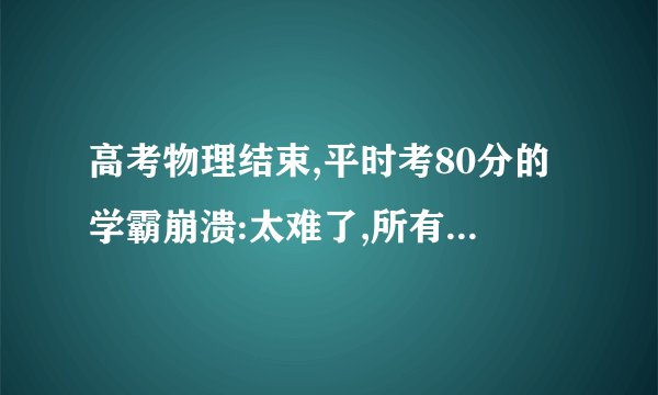 高考物理结束,平时考80分的学霸崩溃:太难了,所有题都难,没写完