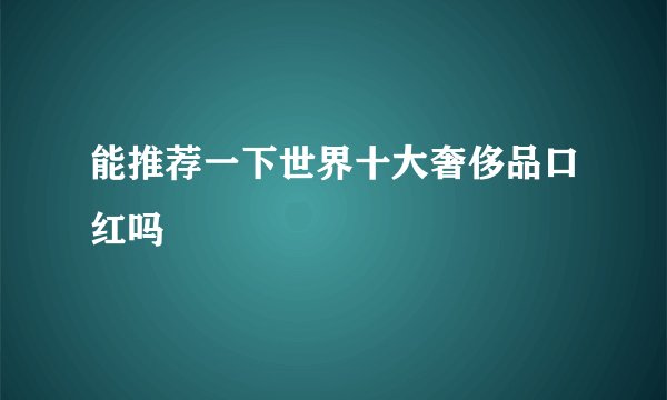 能推荐一下世界十大奢侈品口红吗