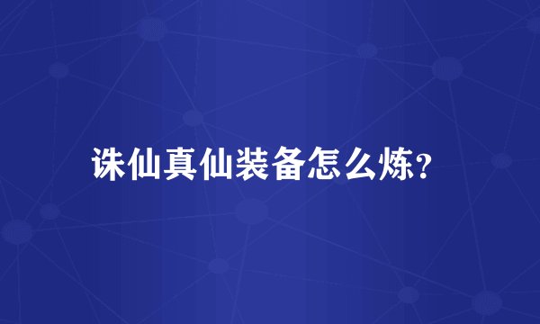 诛仙真仙装备怎么炼？