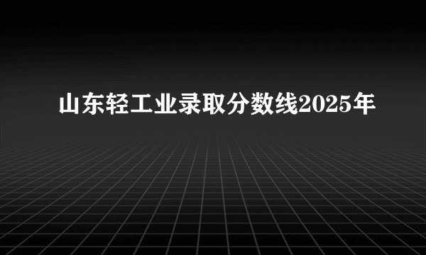山东轻工业录取分数线2025年
