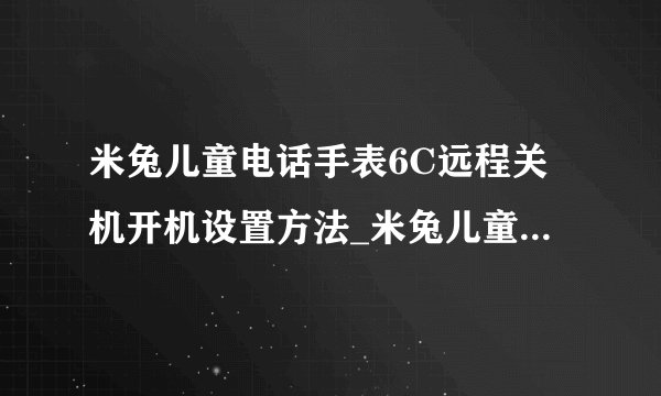米兔儿童电话手表6C远程关机开机设置方法_米兔儿童电话手表6C怎么设置远程关机开机