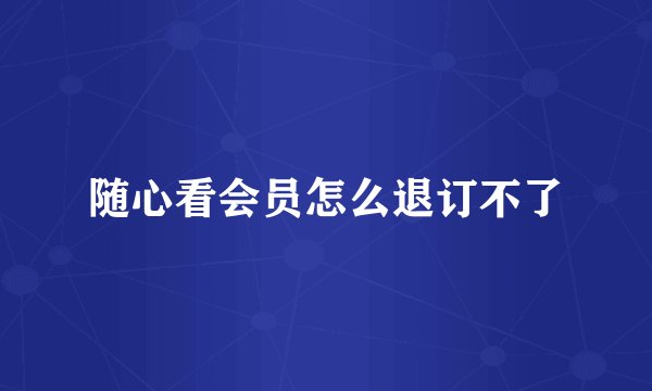 随心看会员怎么退订不了