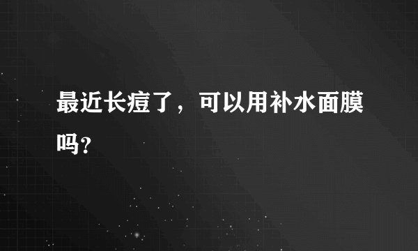 最近长痘了，可以用补水面膜吗？