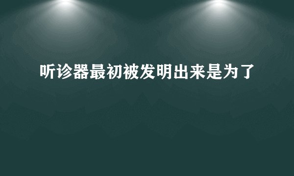 听诊器最初被发明出来是为了