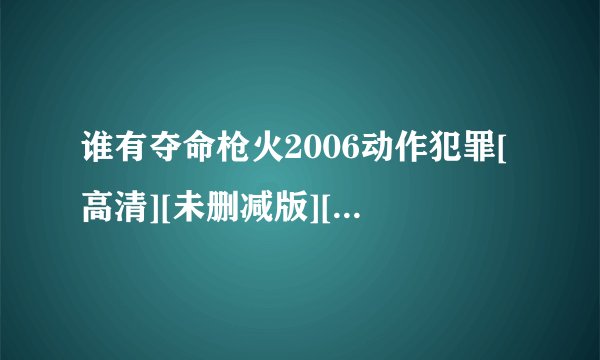 谁有夺命枪火2006动作犯罪[高清][未删减版][完整版][中文字幕]百度网盘获取