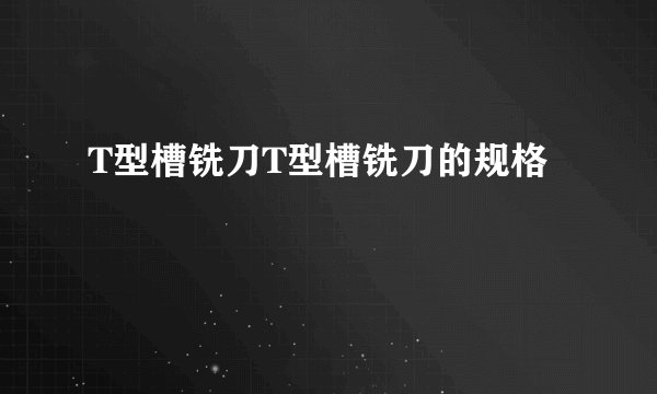 T型槽铣刀T型槽铣刀的规格