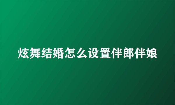 炫舞结婚怎么设置伴郎伴娘