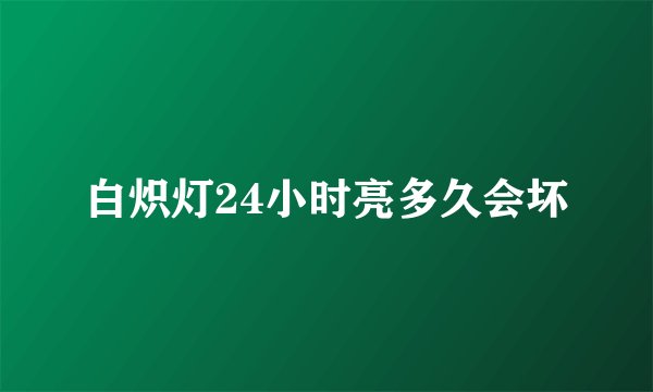 白炽灯24小时亮多久会坏