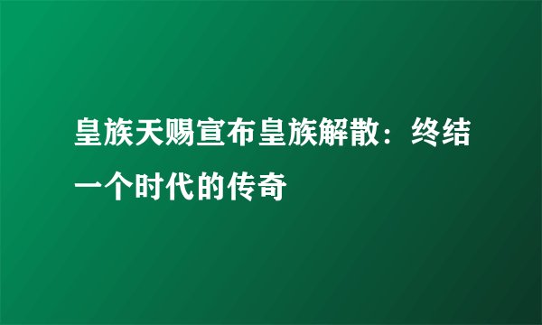 皇族天赐宣布皇族解散：终结一个时代的传奇