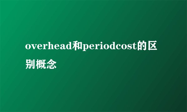 overhead和periodcost的区别概念