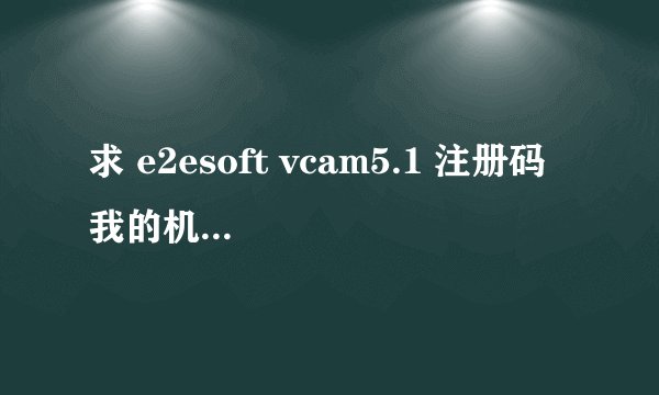 求 e2esoft vcam5.1 注册码 我的机器码是：nx7rvwAkLOUmCBiIca8bed0e1c9f2256030f004ef087f01f