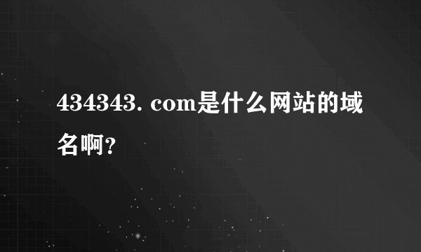 434343. com是什么网站的域名啊？
