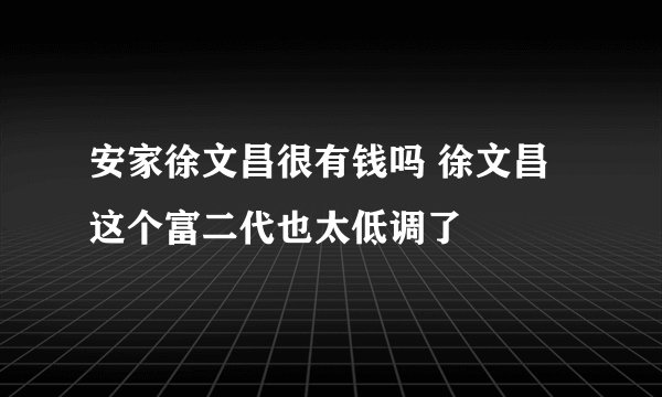 安家徐文昌很有钱吗 徐文昌这个富二代也太低调了
