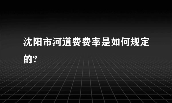 沈阳市河道费费率是如何规定的?