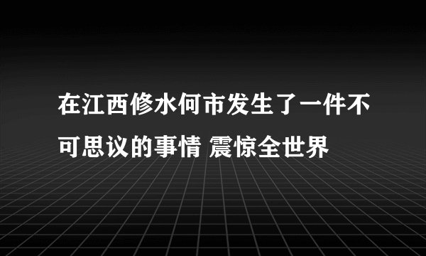 在江西修水何市发生了一件不可思议的事情 震惊全世界