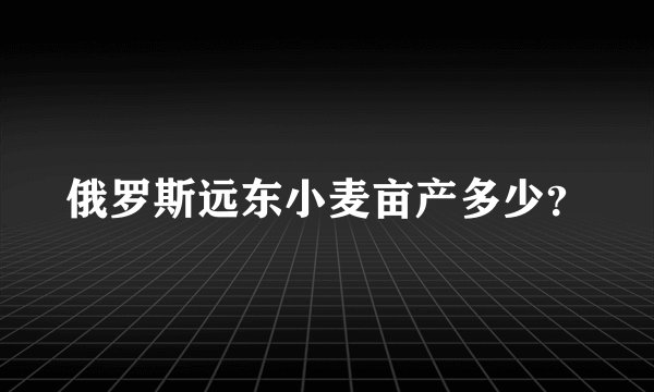 俄罗斯远东小麦亩产多少？