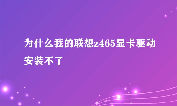 为什么我的联想z465显卡驱动安装不了