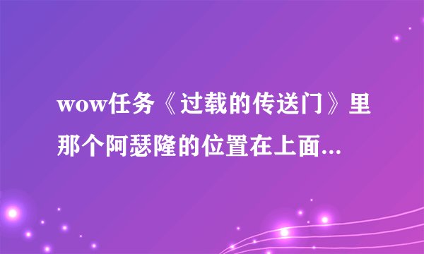 wow任务《过载的传送门》里那个阿瑟隆的位置在上面地方？插件显示的地方没找到啊