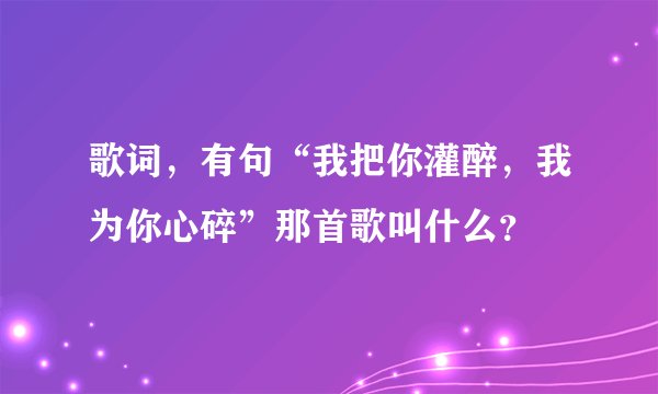 歌词,有句“我把你灌醉,我为你心碎”那首歌叫什么?