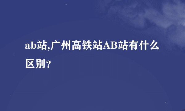 ab站,广州高铁站AB站有什么区别？