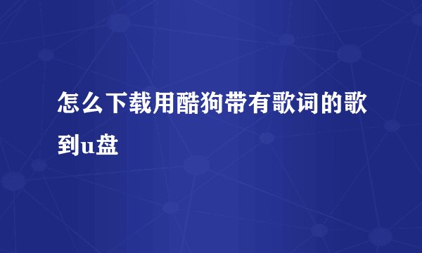 怎么下载用酷狗带有歌词的歌到u盘
