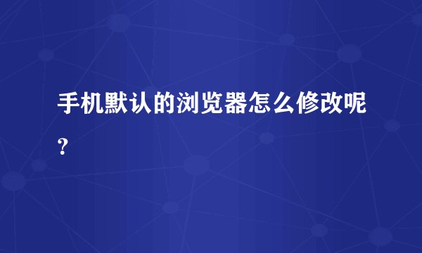 手机默认的浏览器怎么修改呢？