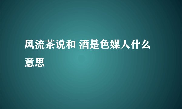 风流茶说和 酒是色媒人什么意思