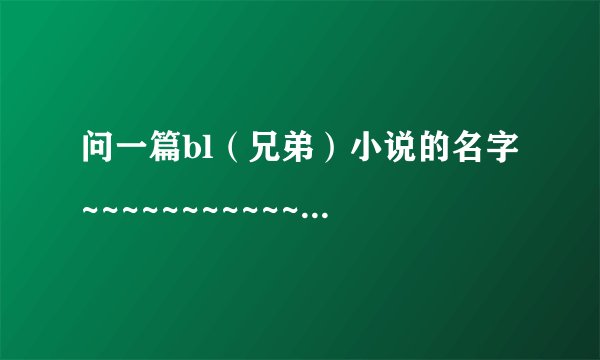 问一篇bl(兄弟)小说的名字~~~~~~~~~~~~~~~~~~~~~~
