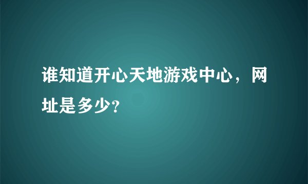 谁知道开心天地游戏中心，网址是多少？