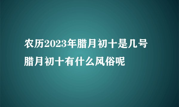 农历2023年腊月初十是几号 腊月初十有什么风俗呢