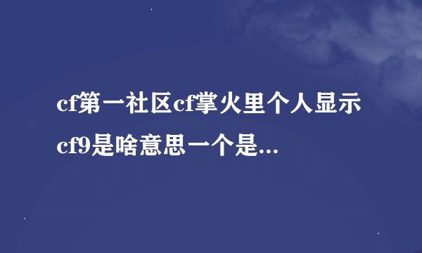 cf第一社区cf掌火里个人显示cf9是啥意思一个是社区等级另一个是啥等级啊
