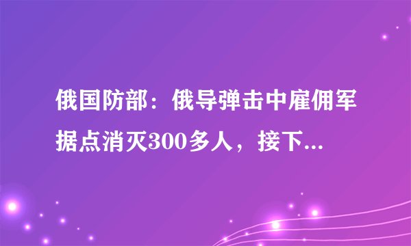 俄国防部：俄导弹击中雇佣军据点消灭300多人，接下来的目标是什么？