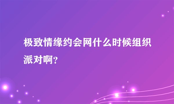 极致情缘约会网什么时候组织派对啊？