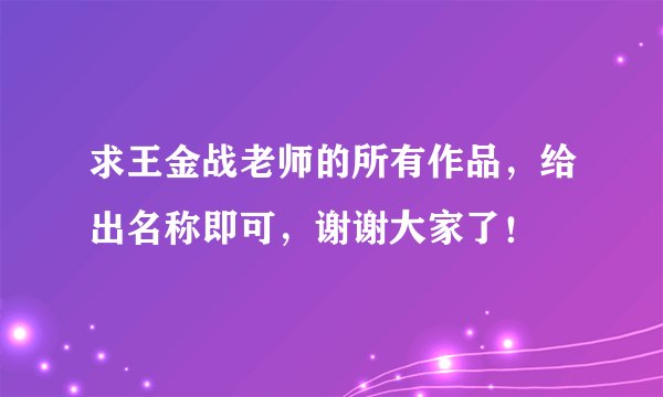 求王金战老师的所有作品，给出名称即可，谢谢大家了！