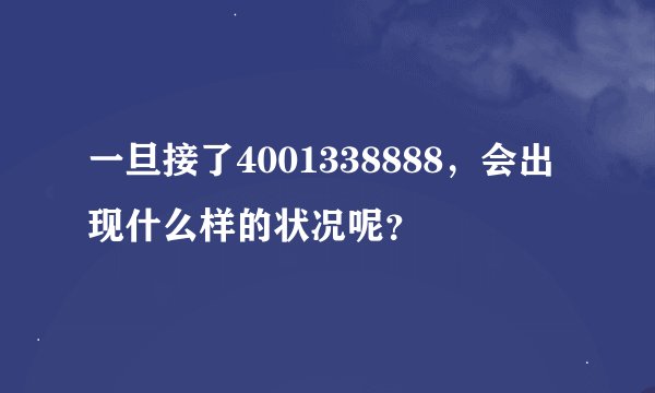 一旦接了4001338888，会出现什么样的状况呢？