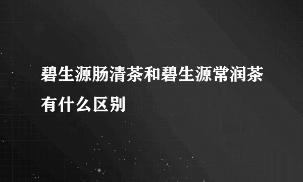 碧生源肠清茶和碧生源常润茶有什么区别