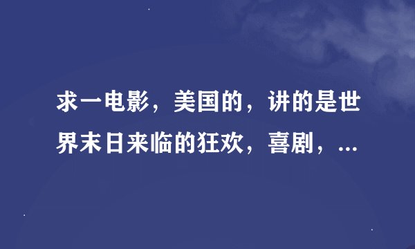 求一电影,美国的,讲的是世界末日来临的狂欢,喜剧,有很多明星出演,不久前看到过预告,是新片