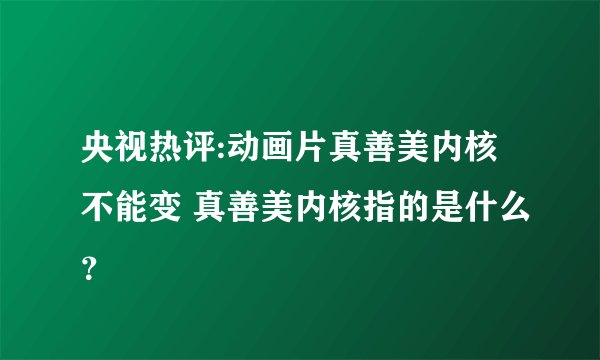央视热评:动画片真善美内核不能变 真善美内核指的是什么？