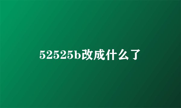 52525b改成什么了