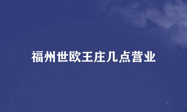 福州世欧王庄几点营业