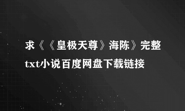 求《《皇极天尊》海陈》完整txt小说百度网盘下载链接