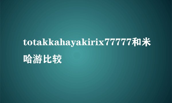 totakkahayakirix77777和米哈游比较