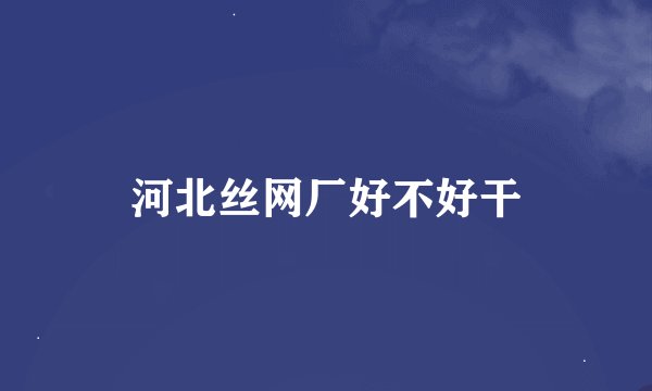 河北丝网厂好不好干