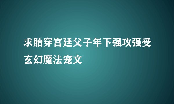 求胎穿宫廷父子年下强攻强受玄幻魔法宠文